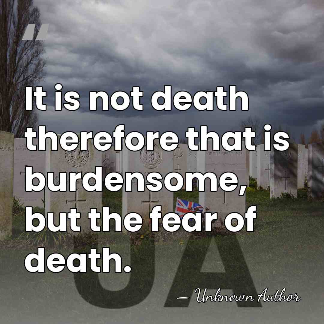It is not death therefore that is burdensome, but the fear of&hellip; - Unknown Author