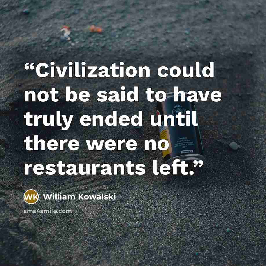 “Civilization could not be said to have truly ended until there were no restaurants left.” quote by William Kowalski