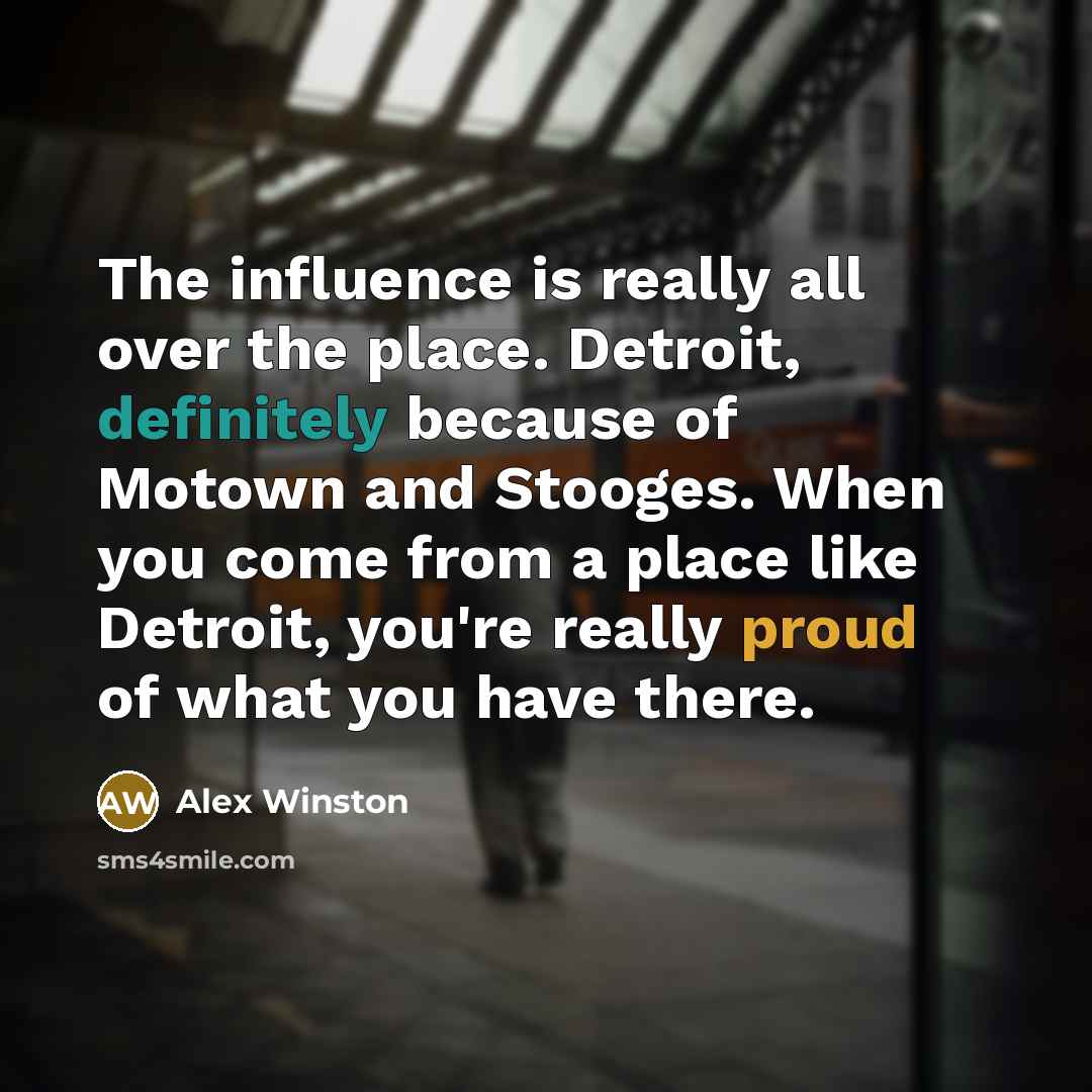 “The influence is really all over the place. Detroit, definitely because of Motown and Stooges. When you come from a place like Detroit, you're really proud of what you have there.” quote by Alex Winston