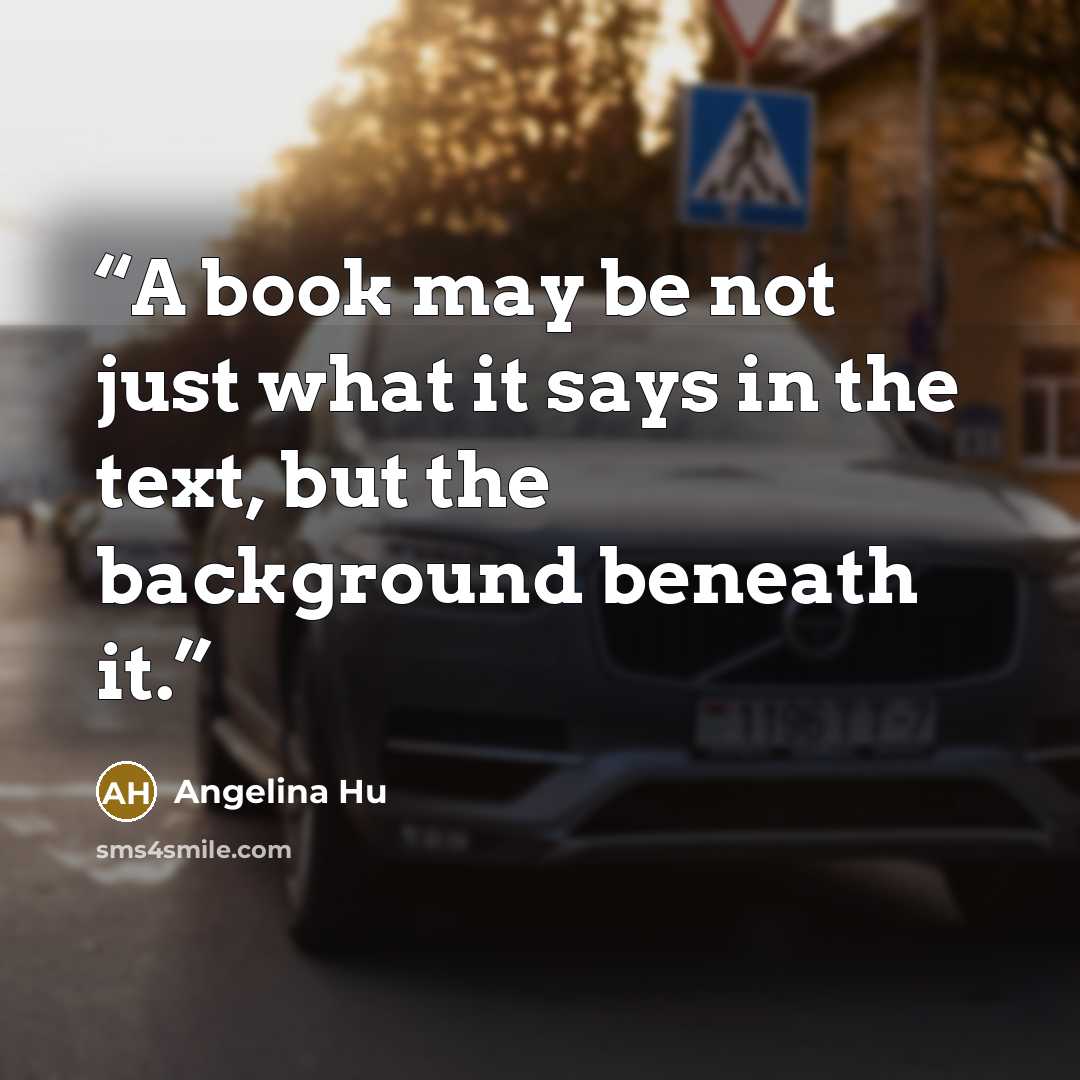“A book may be not just what it says in the text, but the background beneath it.” quote by Angelina Hu