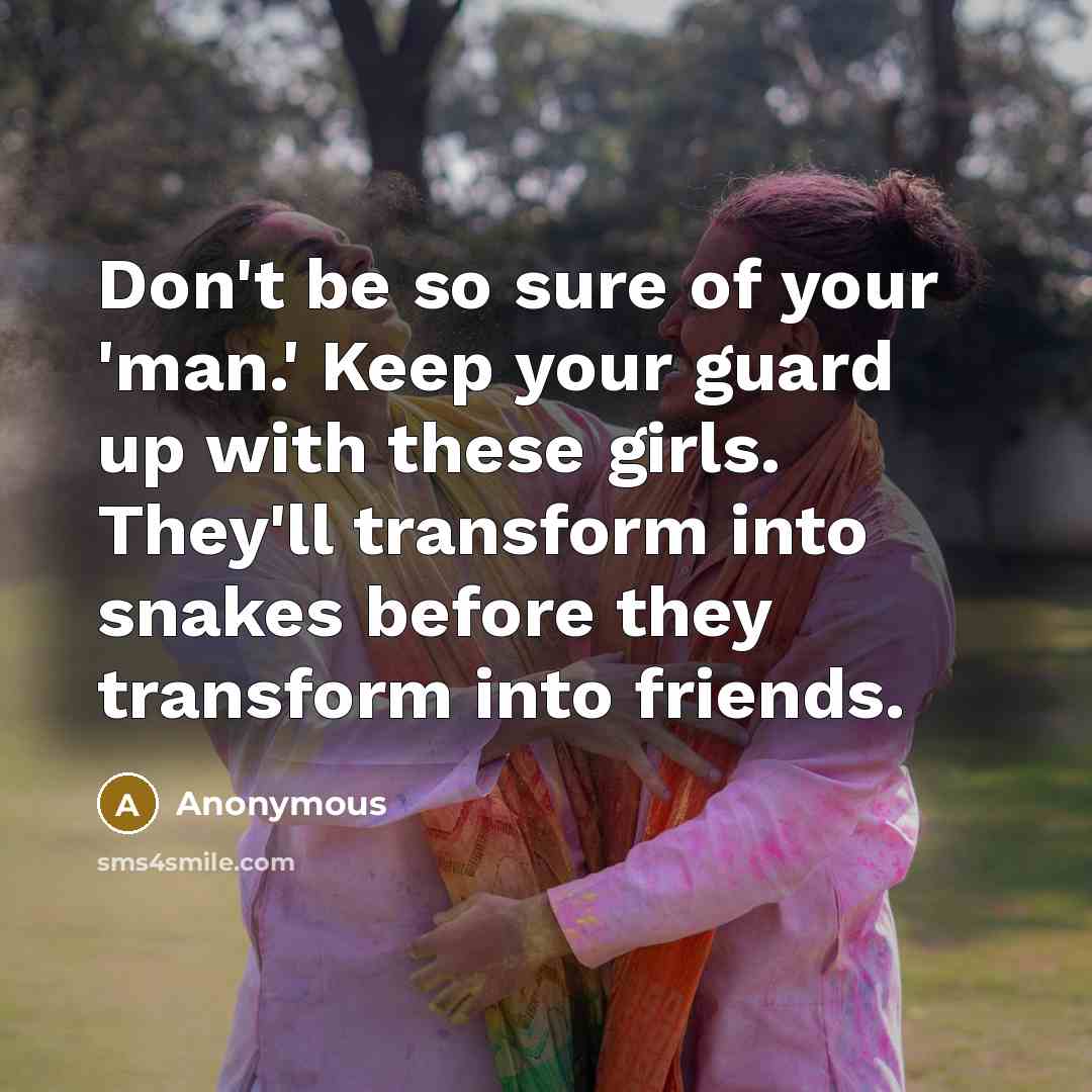 “Don't be so sure of your 'man.' Keep your guard up with these girls. They'll transform into snakes before they transform into friends.” quote by Anonymous