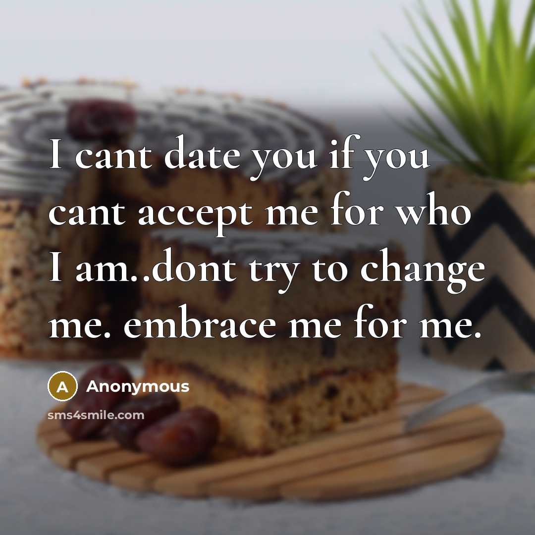 “I cant date you if you cant accept me for who I am..dont try to change me. embrace me for me.” quote by Anonymous