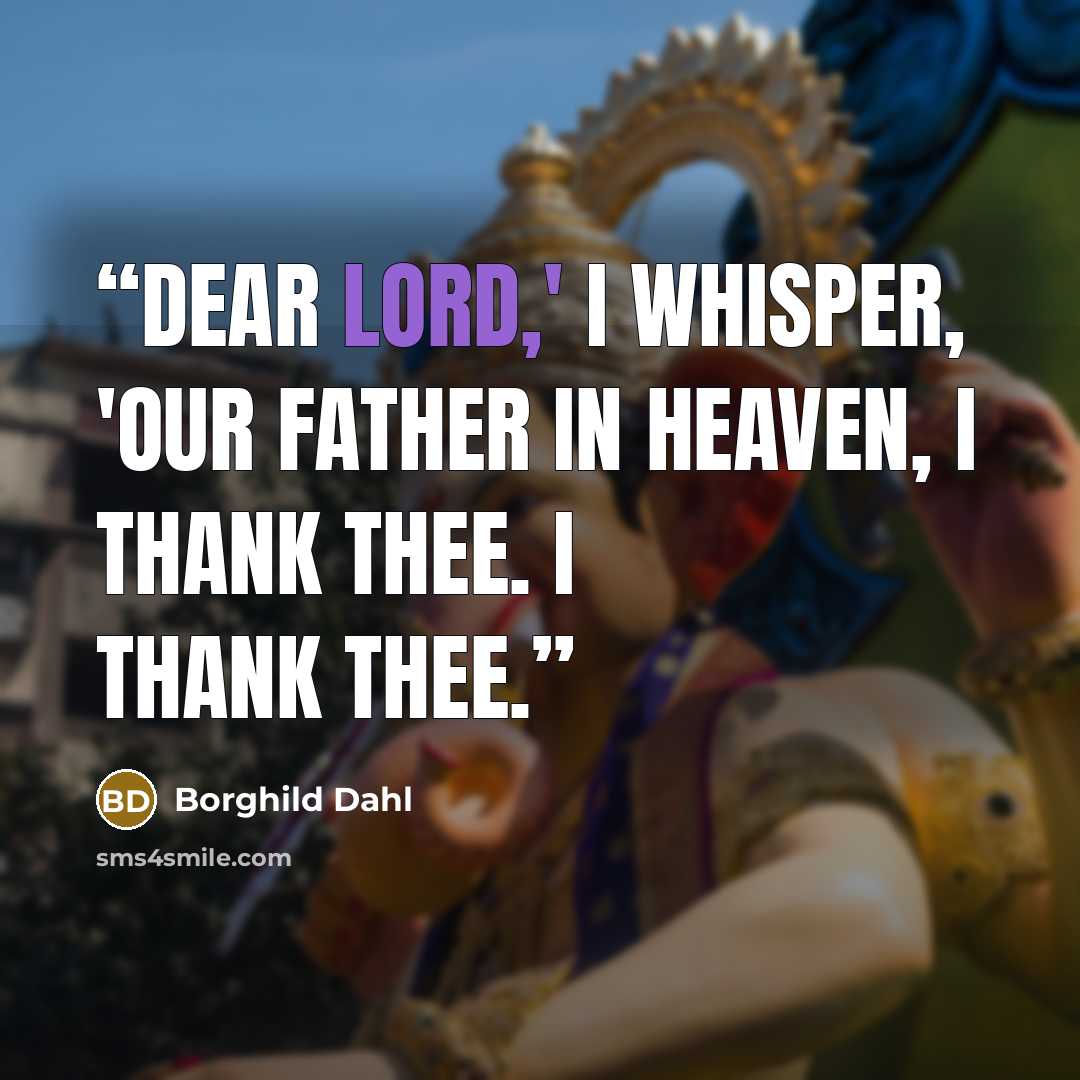 “Dear Lord,' I whisper, 'Our Father in Heaven, I thank Thee. I thank Thee.” quote by Borghild Dahl