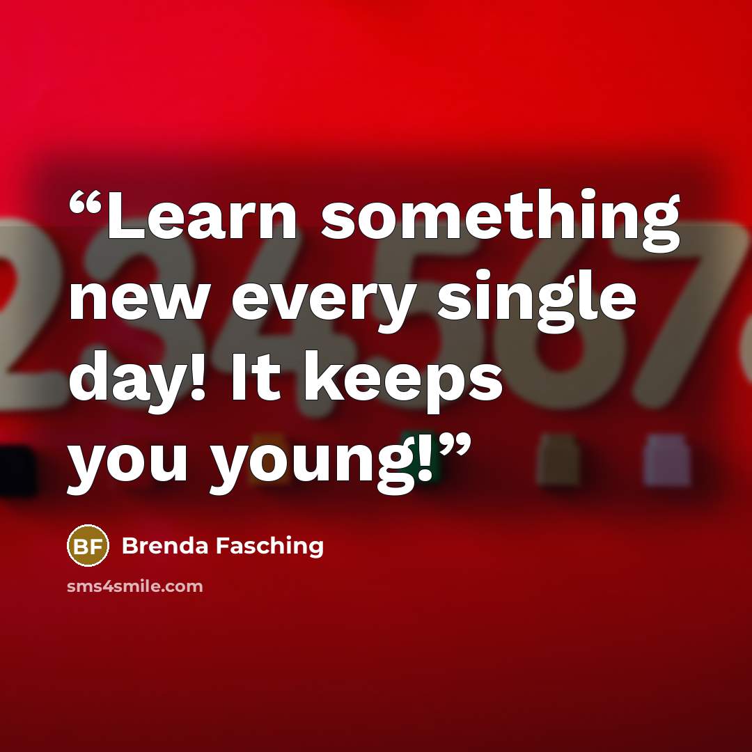 “Learn something new every single day! It keeps you young!” quote by Brenda Fasching