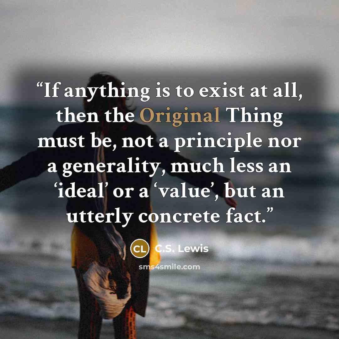 “If anything is to exist at all, then the Original Thing must be, not a principle nor a generality, much less an ‘ideal’ or a ‘value’, but an utterly concrete fact.” quote by C.S. Lewis