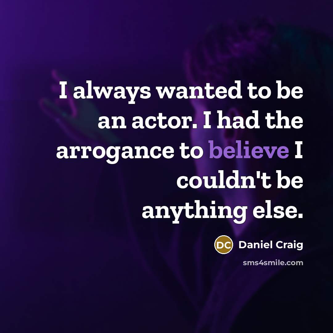“I always wanted to be an actor. I had the arrogance to believe I couldn't be anything else.” quote by Daniel Craig