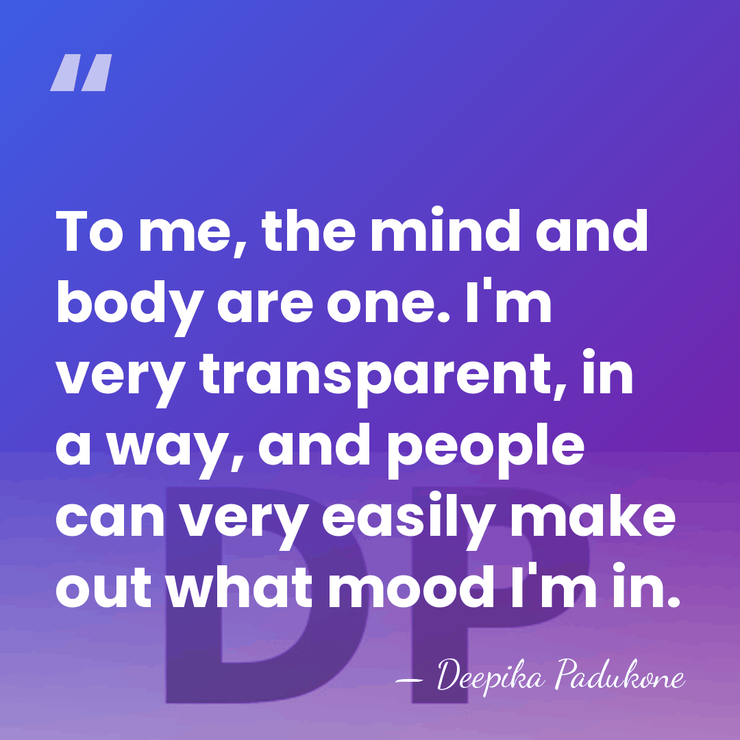 To me, the mind and body are one. I'm very transparent, in&hellip; - Deepika Padukone