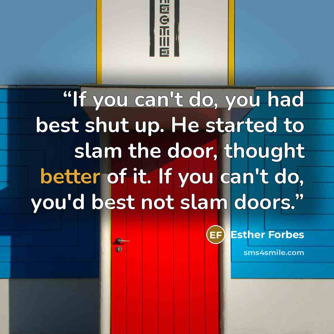 “If you can't do, you had best shut up. He started to slam the door, thought better of it. If you can't do, you'd best not slam doors.” quote by Esther Forbes