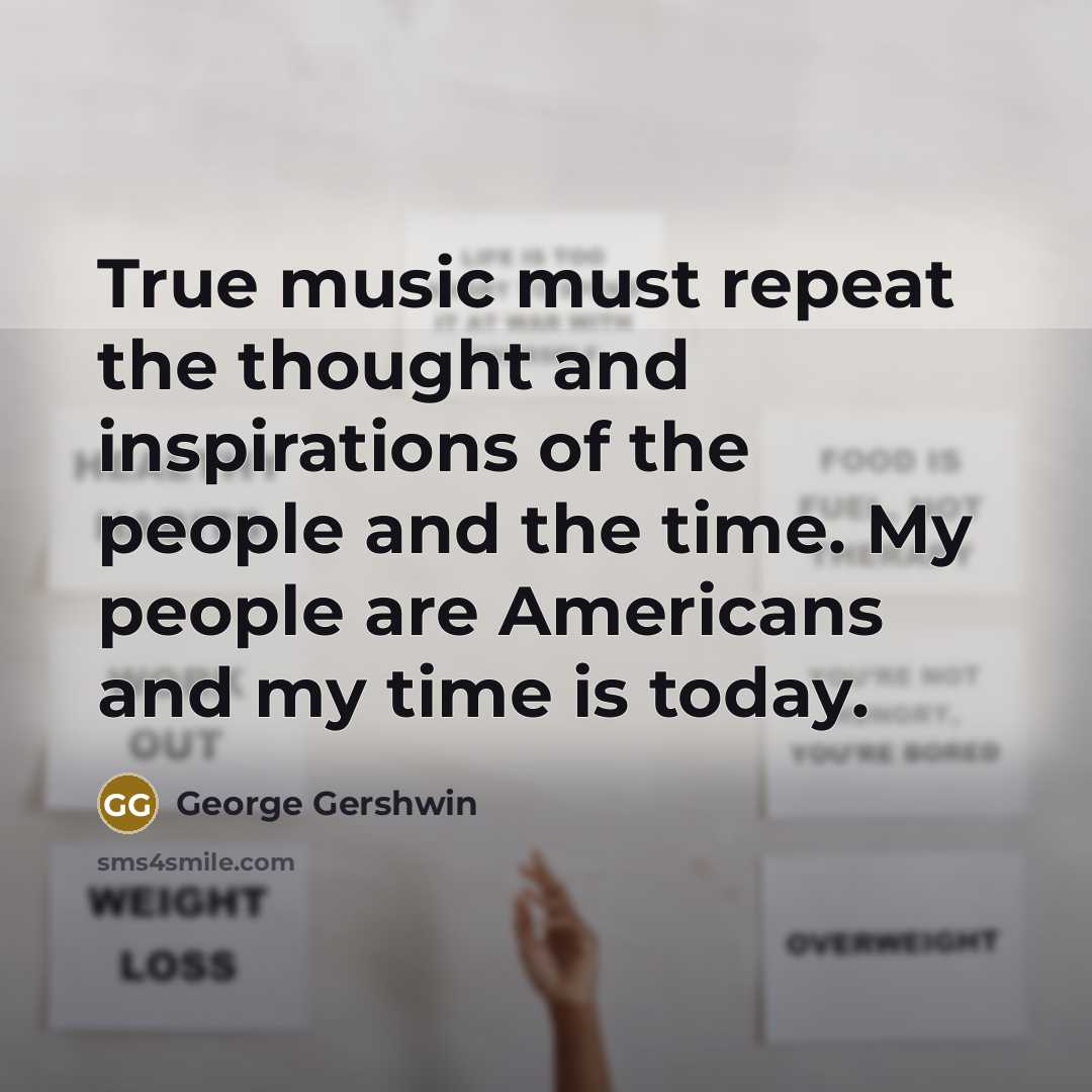 “True music must repeat the thought and inspirations of the…” quote by George Gershwin
