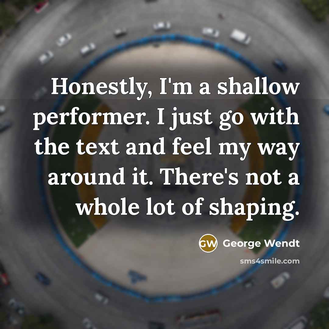 “Honestly, I'm a shallow performer. I just go with the…” quote by George Wendt