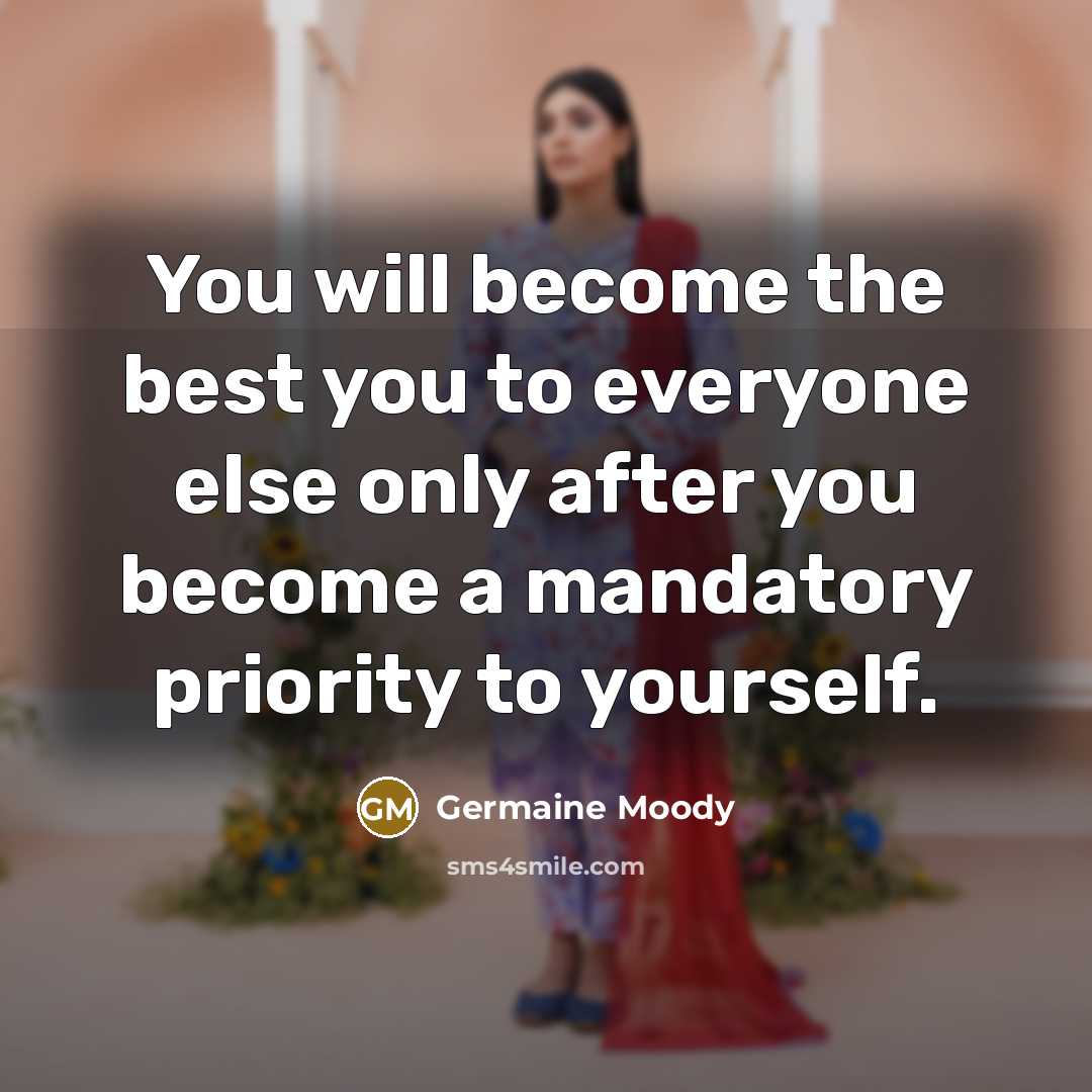 “You will become the best you to everyone else only after you become a mandatory priority to yourself.” quote by Germaine Moody