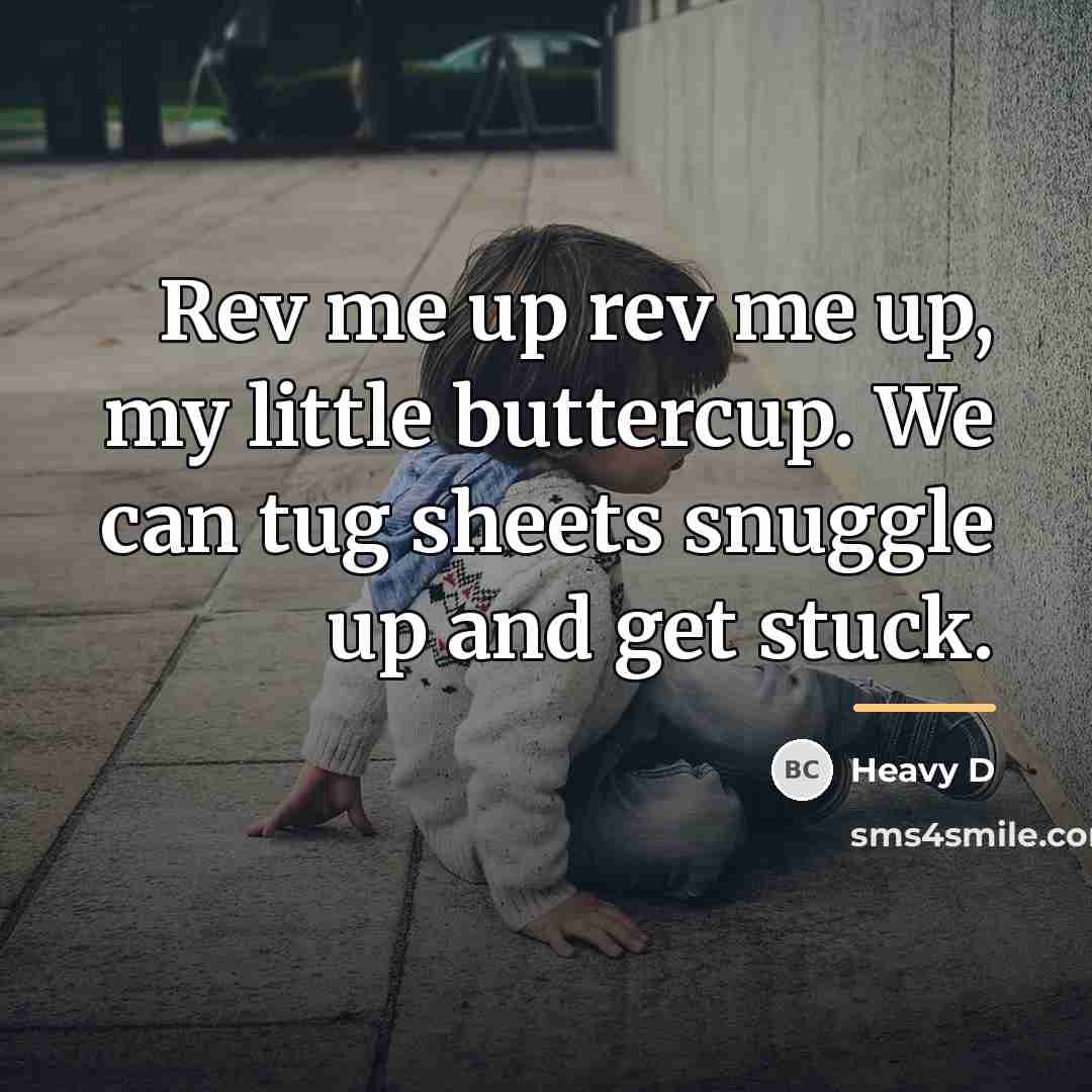 “Rev me up rev me up, my little buttercup. We…” quote by Heavy D