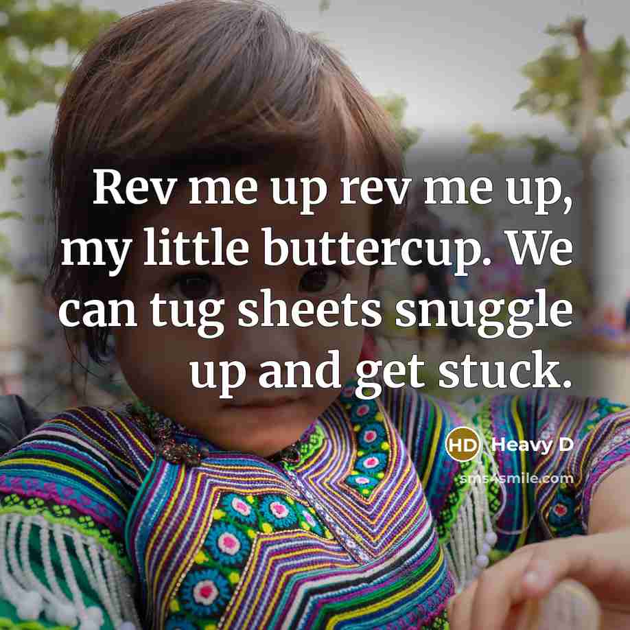 “Rev me up rev me up, my little buttercup. We can tug sheets snuggle up and get stuck.” quote by Heavy D