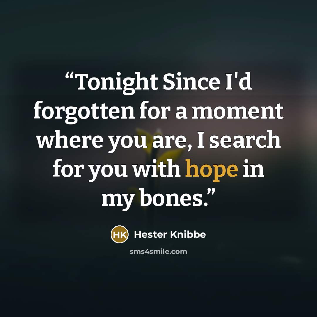 “Tonight Since I'd forgotten for a moment where you are, I search for you with hope in my bones.” quote by Hester Knibbe