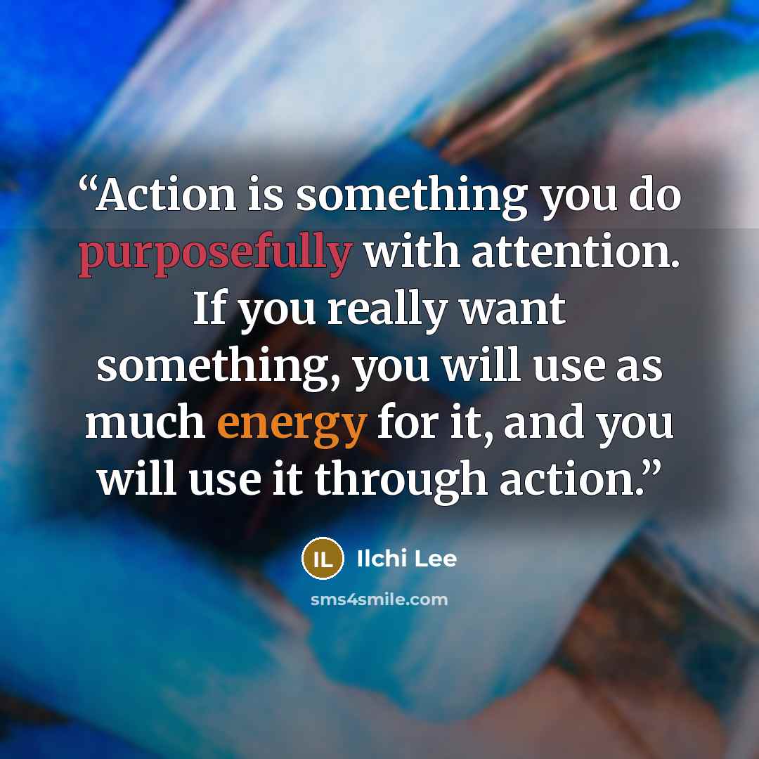 “Action is something you do purposefully with attention. If you really want something, you will use as much energy for it, and you will use it through action.” quote by Ilchi Lee