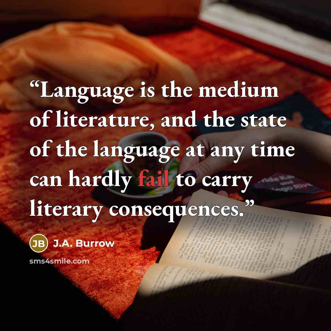 “Language is the medium of literature, and the state of the language at any time can hardly fail to carry literary consequences.” quote by J.A. Burrow