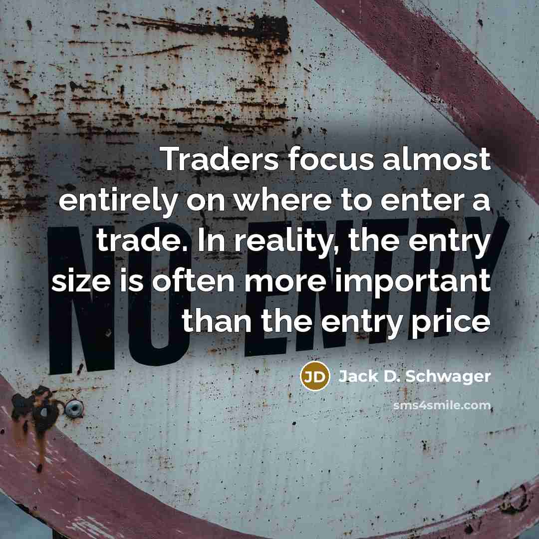 “Traders focus almost entirely on where to enter a trade. In reality, the entry size is often more important than the entry price” quote by Jack D. Schwager