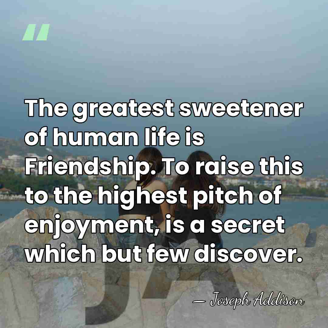 The greatest sweetener of human life is Friendship. To raise this to&hellip; - Joseph Addison