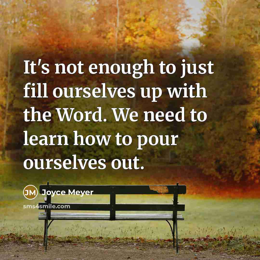 “It's not enough to just fill ourselves up with the Word. We need to learn how to pour ourselves out.” quote by Joyce Meyer