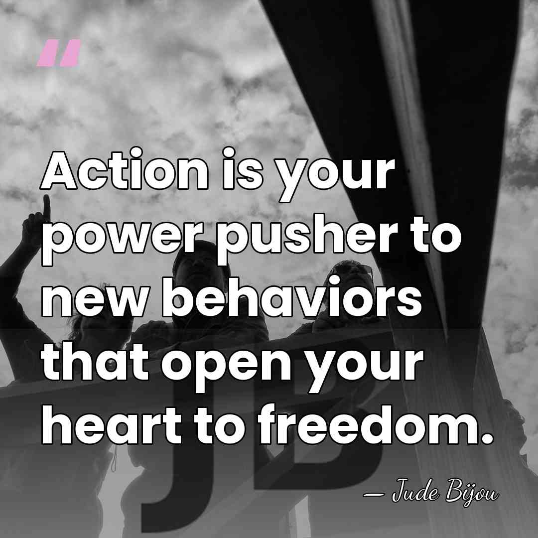 Action is your power pusher to new behaviors that open your heart&hellip; - Jude Bijou