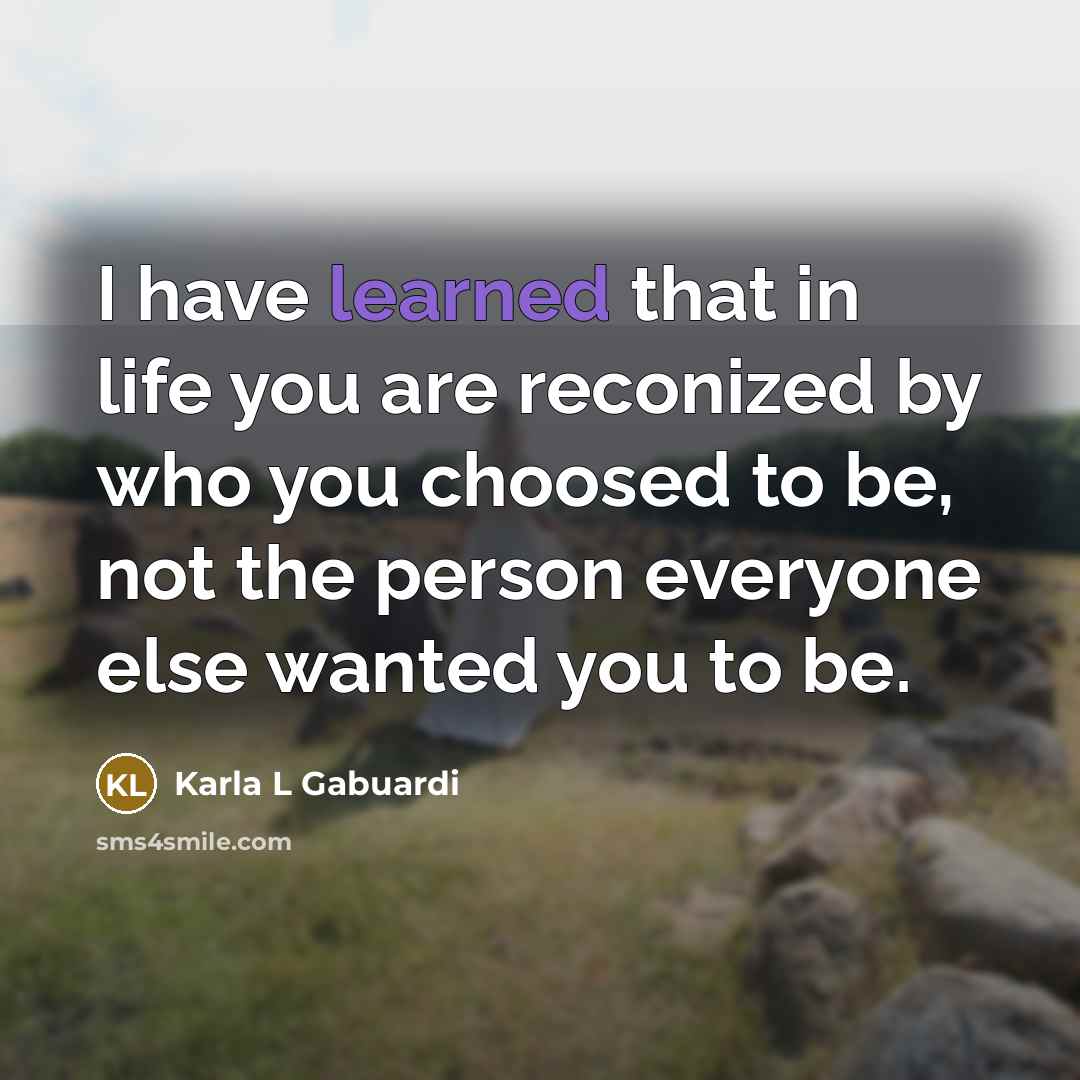 “I have learned that in life you are reconized by who you choosed to be, not the person everyone else wanted you to be.” quote by Karla L Gabuardi