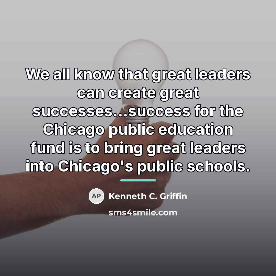“We all know that great leaders can create great successes...success…” quote by Kenneth C. Griffin