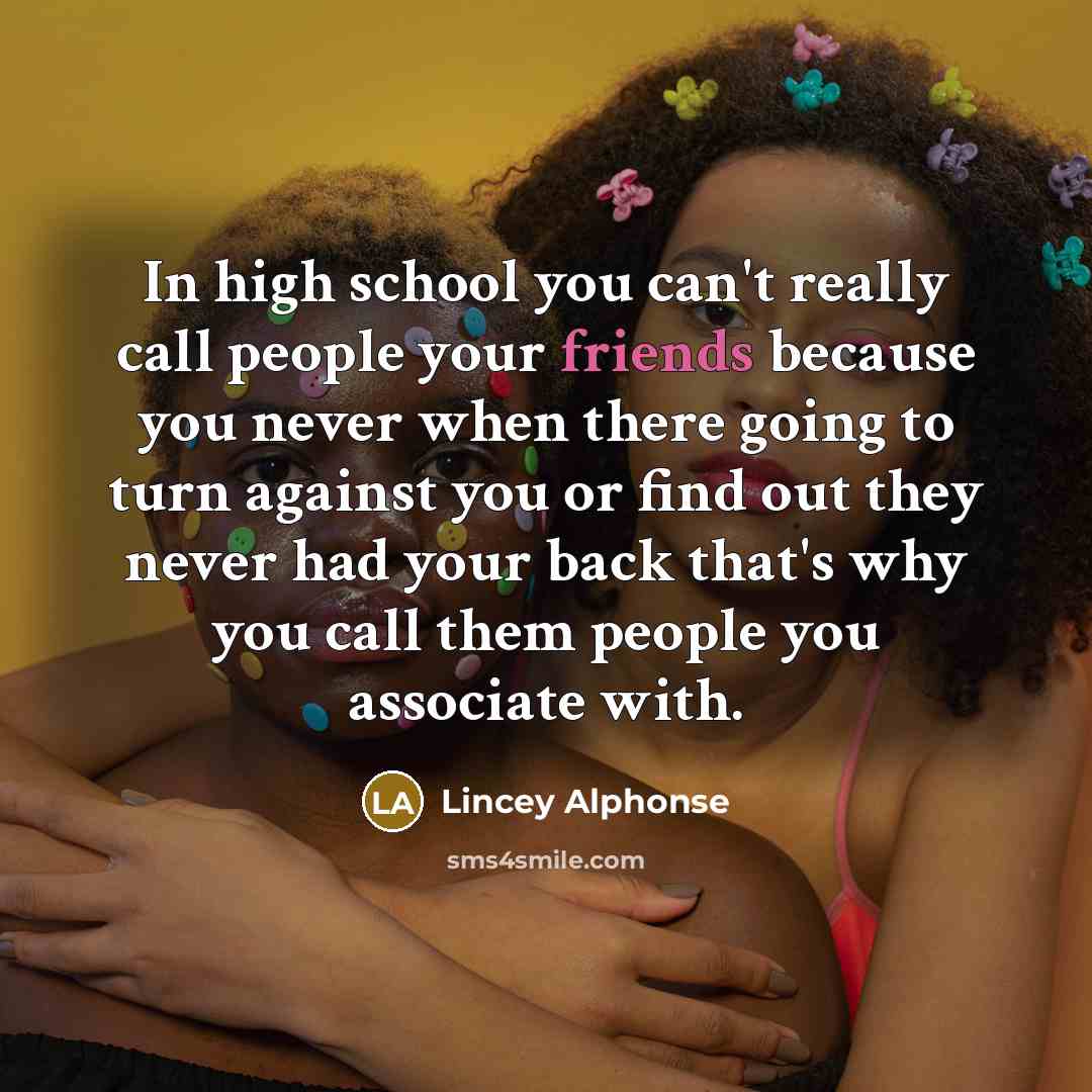 “In high school you can't really call people your friends because you never when there going to turn against you or find out they never had your back that's why you call them people you associate with.” quote by Lincey Alphonse