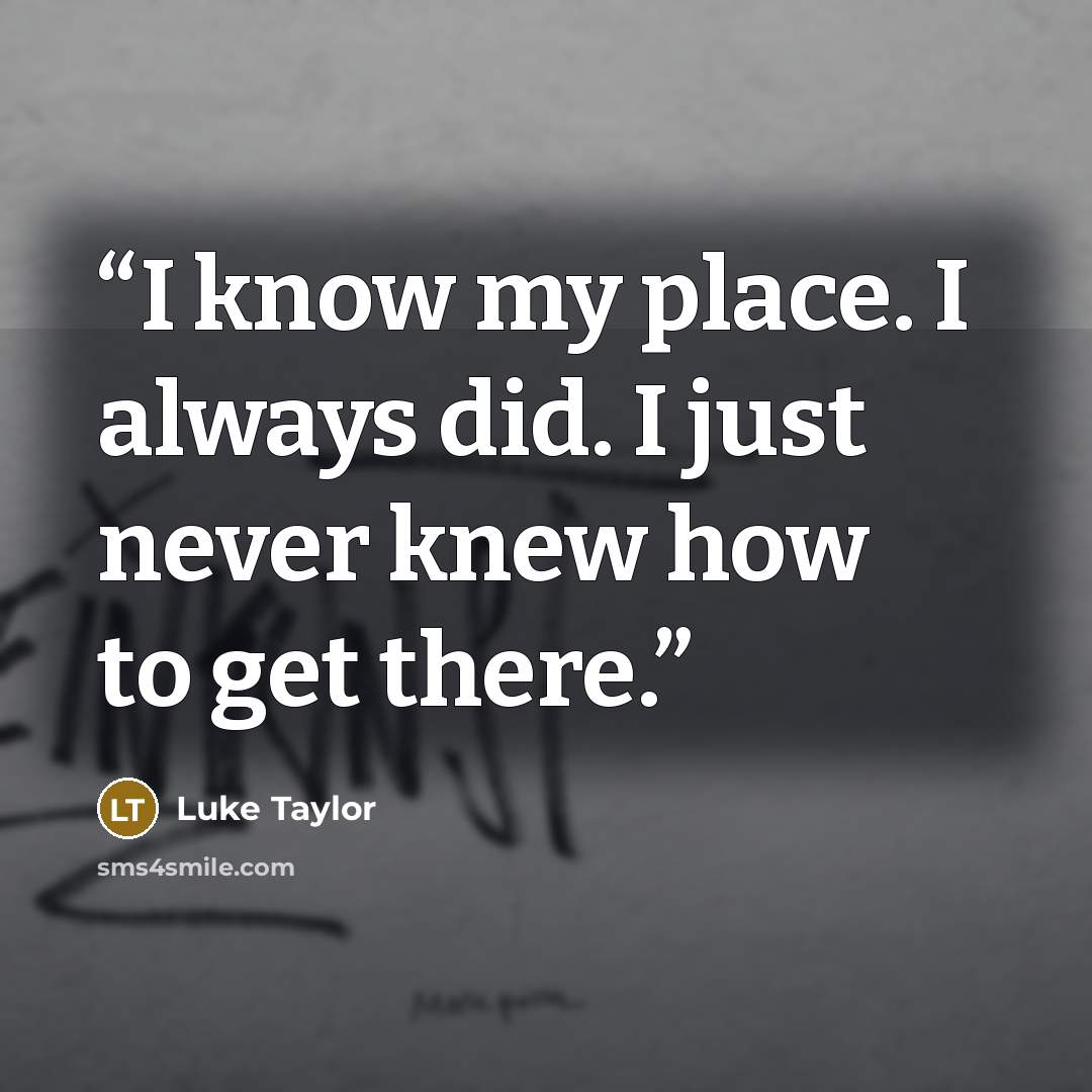 “I know my place. I always did. I just never knew how to get there.” quote by Luke Taylor