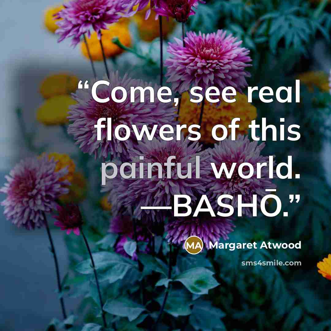 “Come, see real flowers of this painful world. —BASHŌ.” quote by Margaret Atwood