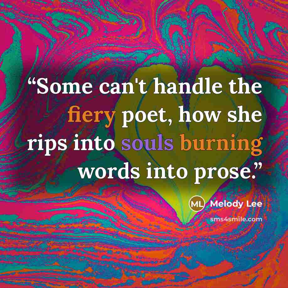 “Some can't handle the fiery poet, how she rips into souls burning words into prose.” quote by Melody Lee