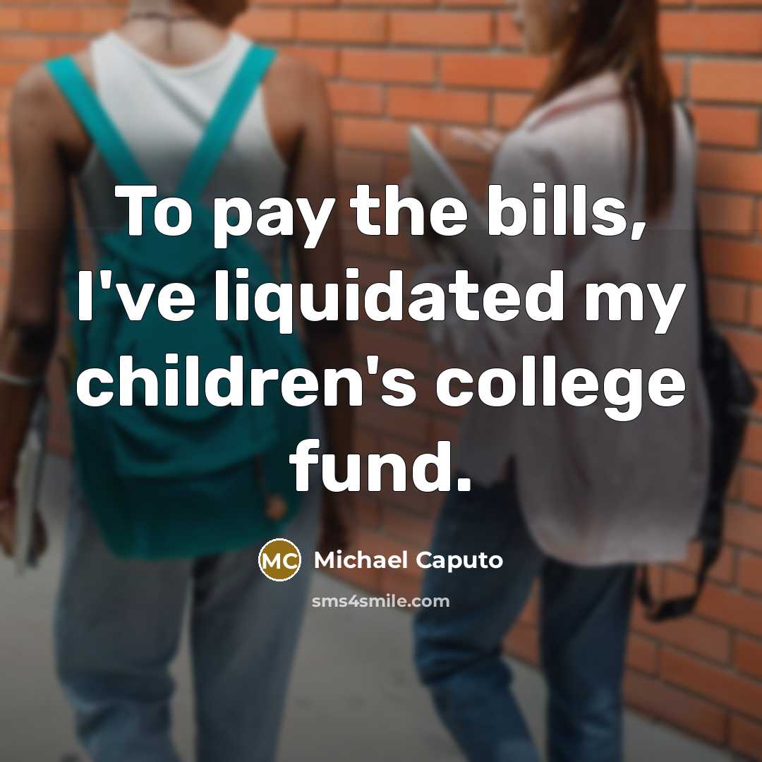 “To pay the bills, I've liquidated my children's college fund.…” quote by Michael Caputo