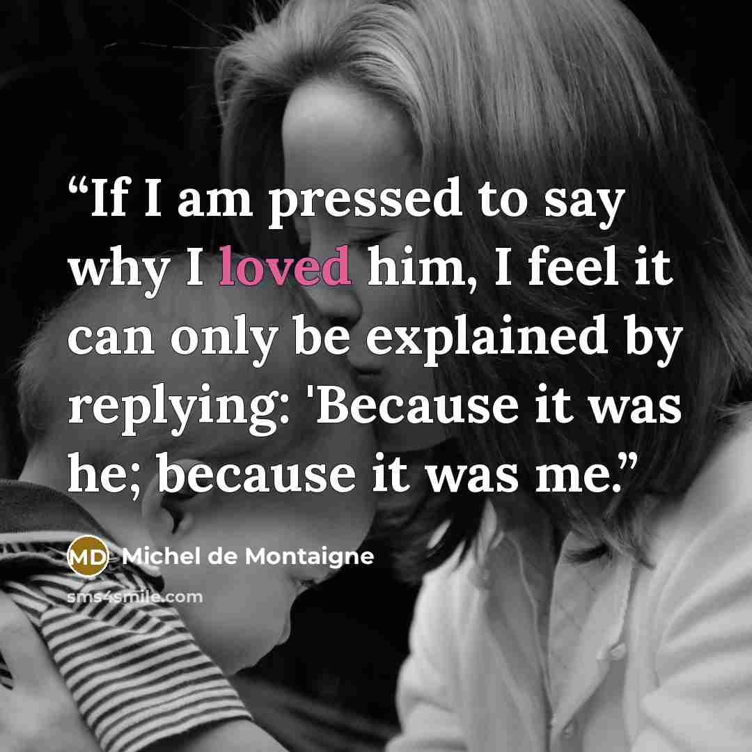 “If I am pressed to say why I loved him, I feel it can only be explained by replying: 'Because it was he; because it was me.” quote by Michel de Montaigne