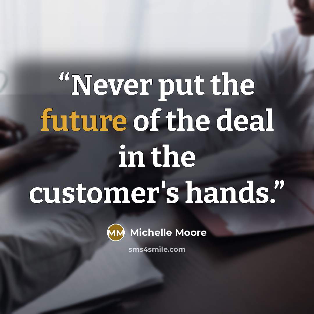 “Never put the future of the deal in the customer's hands.” quote by Michelle Moore