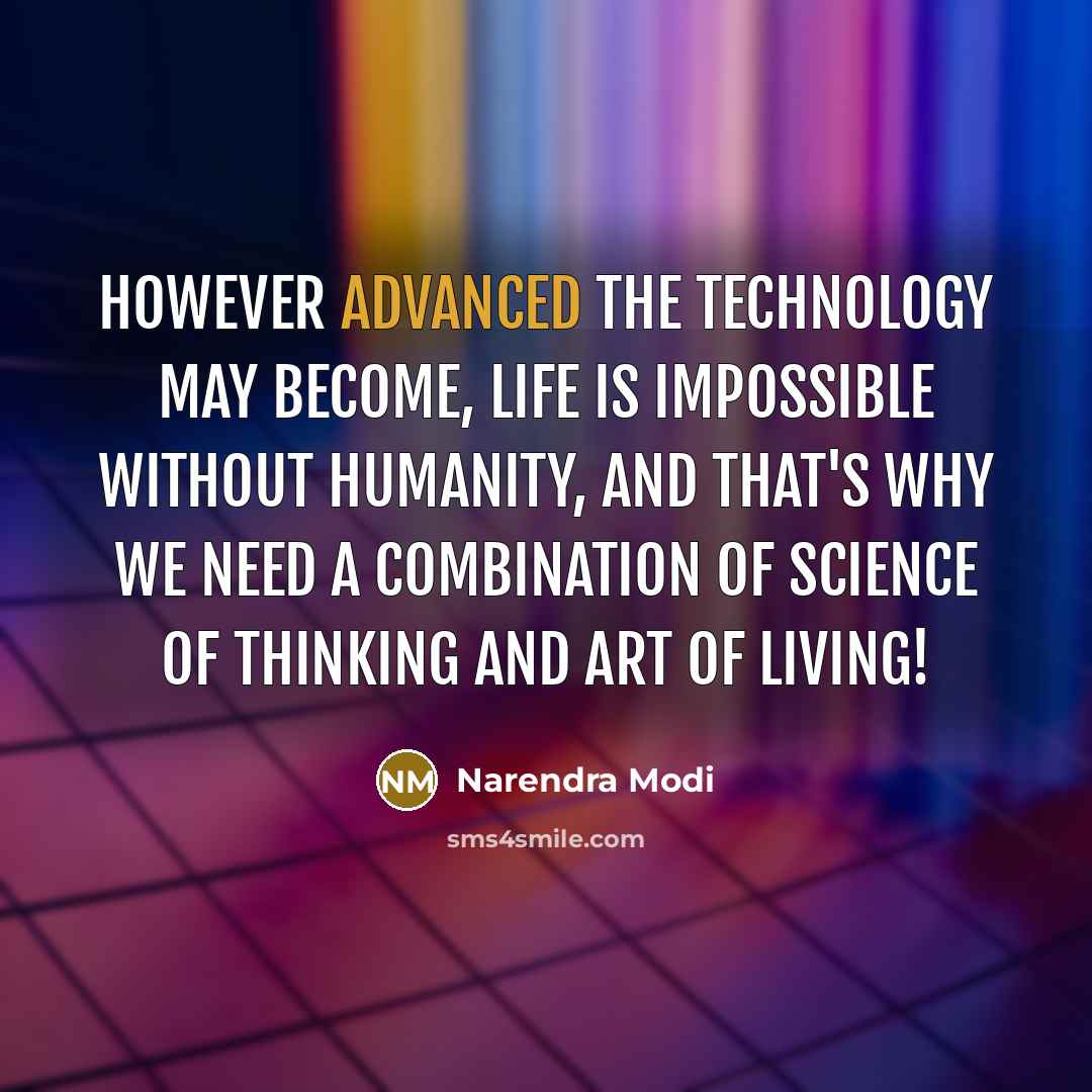 “However advanced the technology may become, life is impossible without humanity, and that's why we need a combination of science of thinking and art of living!” quote by Narendra Modi