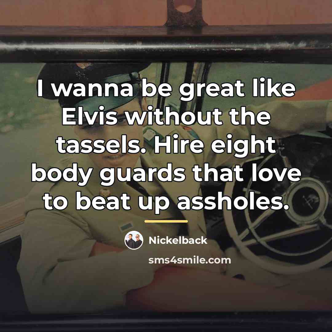 “I wanna be great like Elvis without the tassels. Hire…” quote by Nickelback