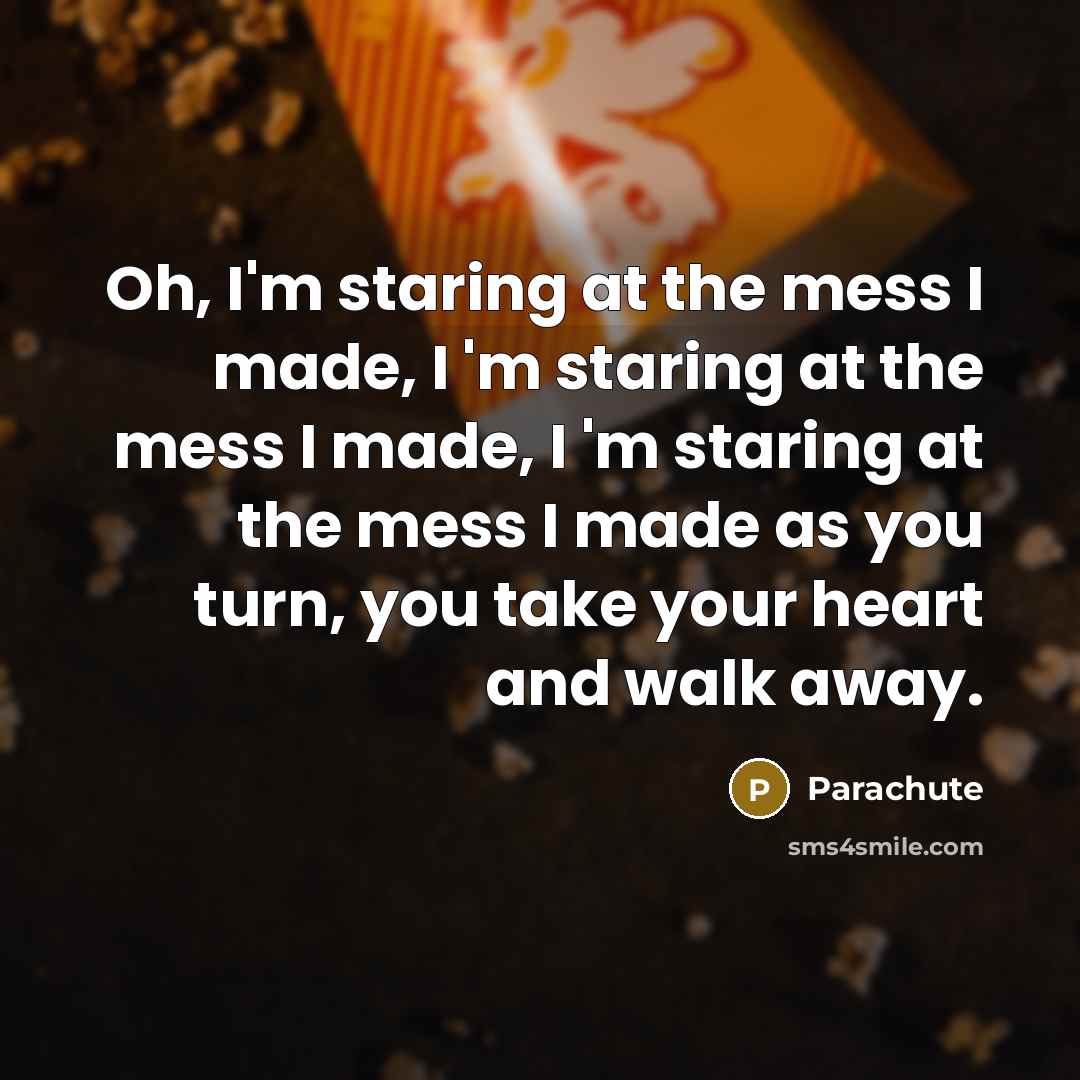 “Oh, I'm staring at the mess I made, I 'm staring at the mess I made, I 'm staring at the mess I made as you turn, you take your heart and walk away.” quote by Parachute