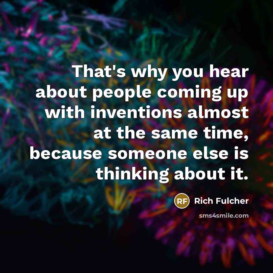“That's why you hear about people coming up with inventions…” quote by Rich Fulcher