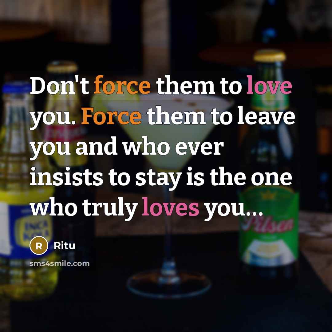“Don't force them to love you. Force them to leave you and who ever insists to stay is the one who truly loves you…” quote by Ritu