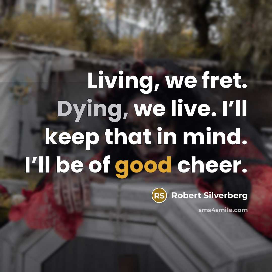 “Living, we fret. Dying, we live. I’ll keep that in…” quote by Robert Silverberg