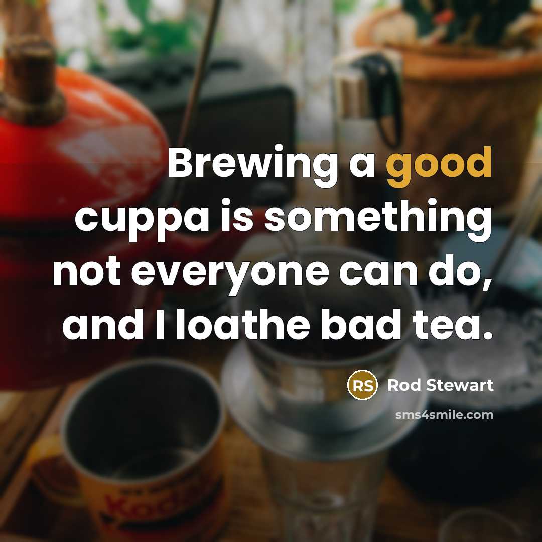“Brewing a good cuppa is something not everyone can do,…” quote by Rod Stewart