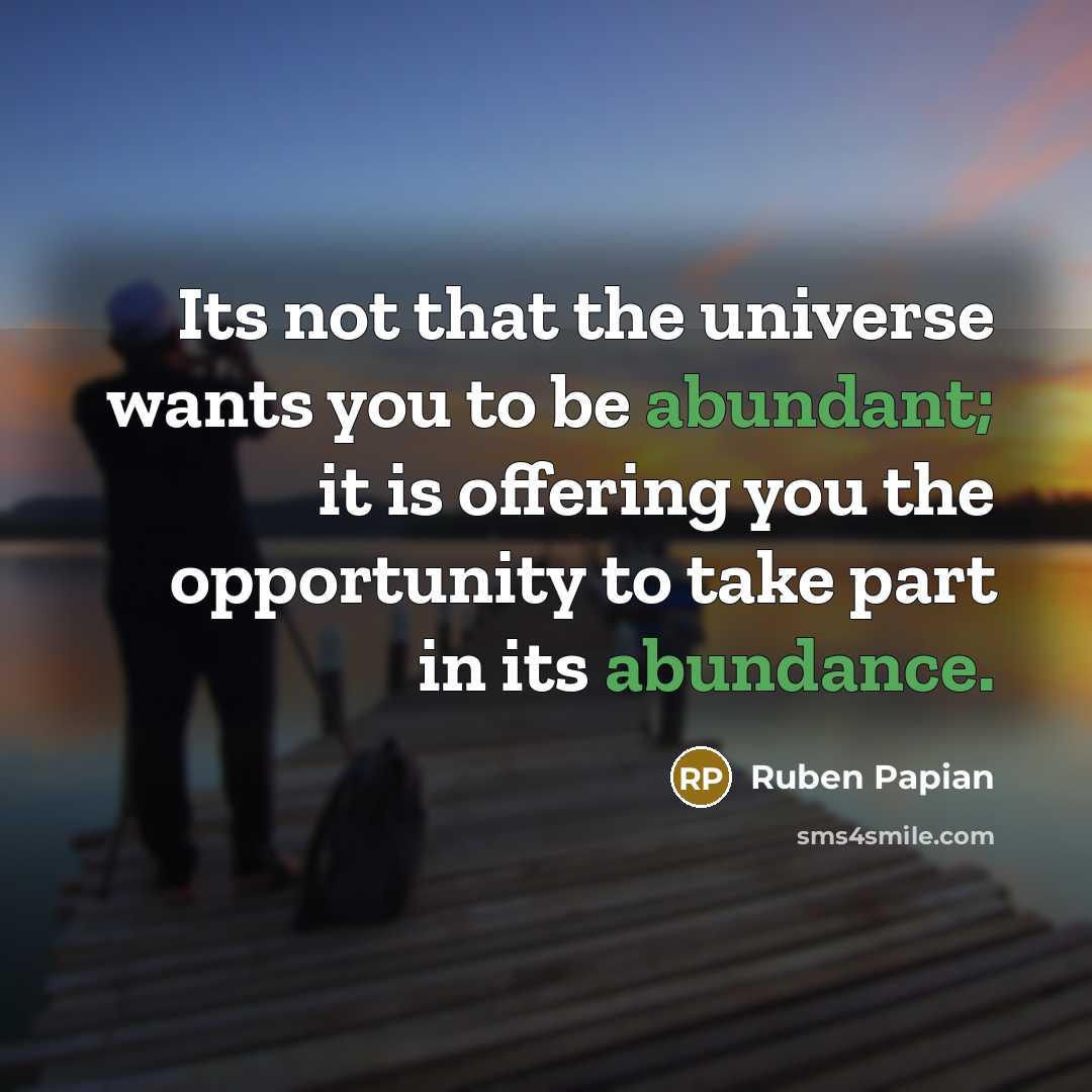 “Its not that the universe wants you to be abundant; it is offering you the opportunity to take part in its abundance.” quote by Ruben Papian