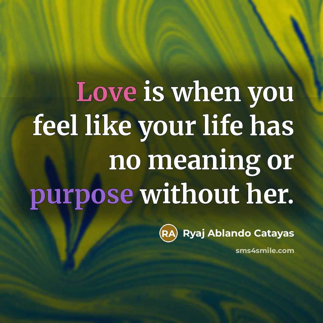 “Love is when you feel like your life has no meaning or purpose without her.” quote by Ryaj Ablando Catayas