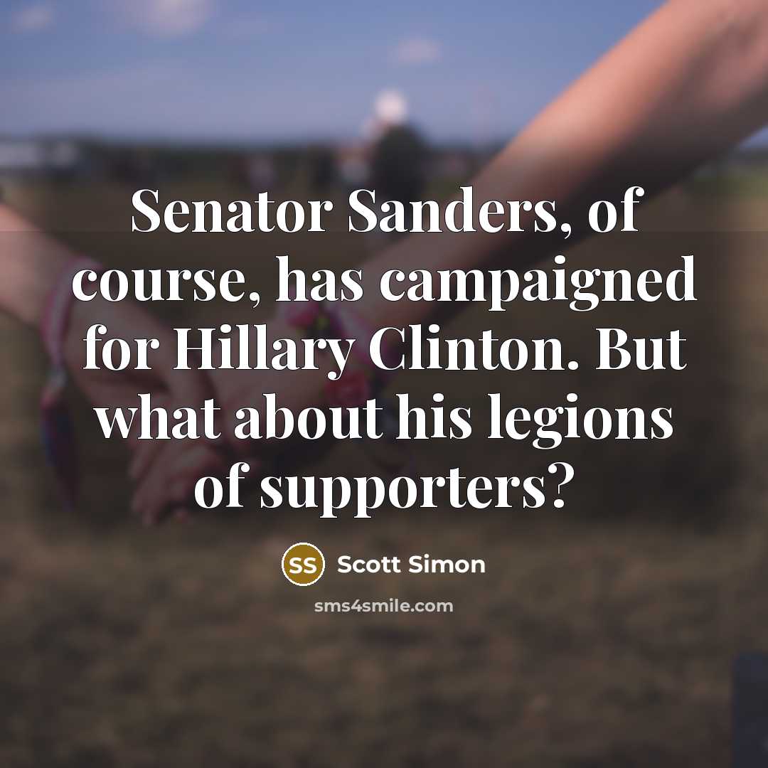 “Senator Sanders, of course, has campaigned for Hillary Clinton. But…” quote by Scott Simon