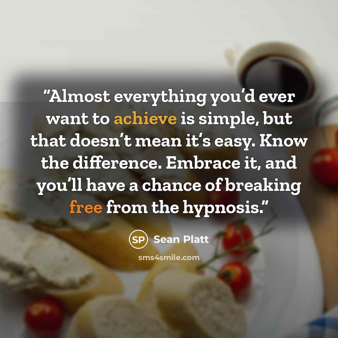 “Almost everything you’d ever want to achieve is simple, but that doesn’t mean it’s easy. Know the difference. Embrace it, and you’ll have a chance of breaking free from the hypnosis.” quote by Sean Platt