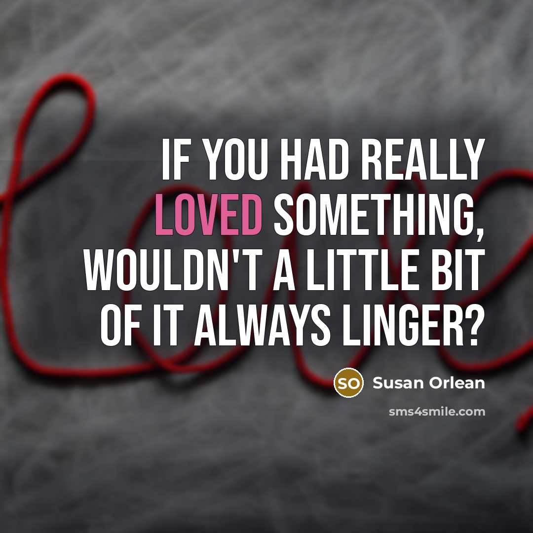 “If you had really loved something, wouldn't a little bit of it always linger?” quote by Susan Orlean