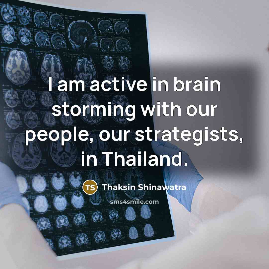 “I am active in brain storming with our people, our…” quote by Thaksin Shinawatra