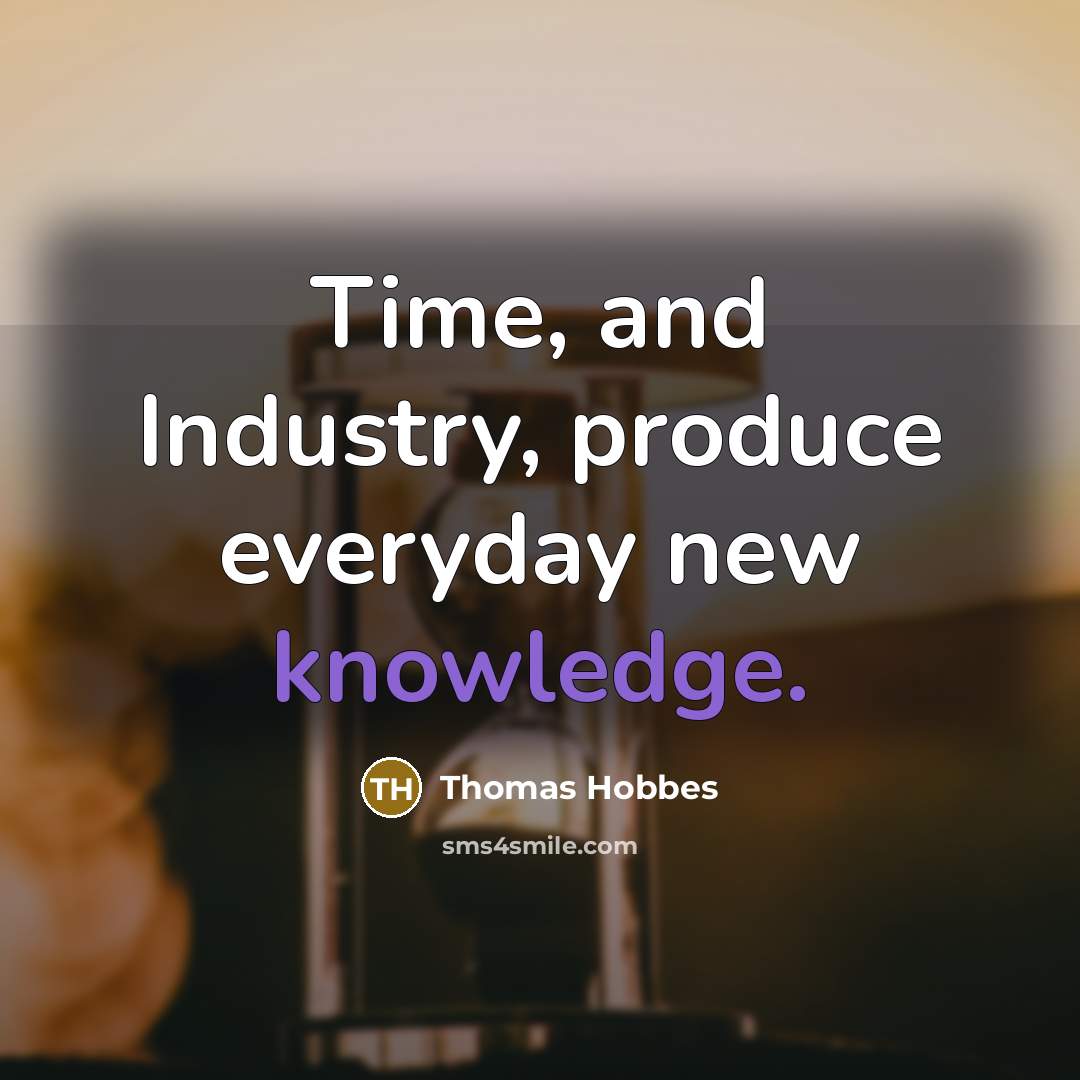 “Time, and Industry, produce everyday new knowledge.…” quote by Thomas Hobbes