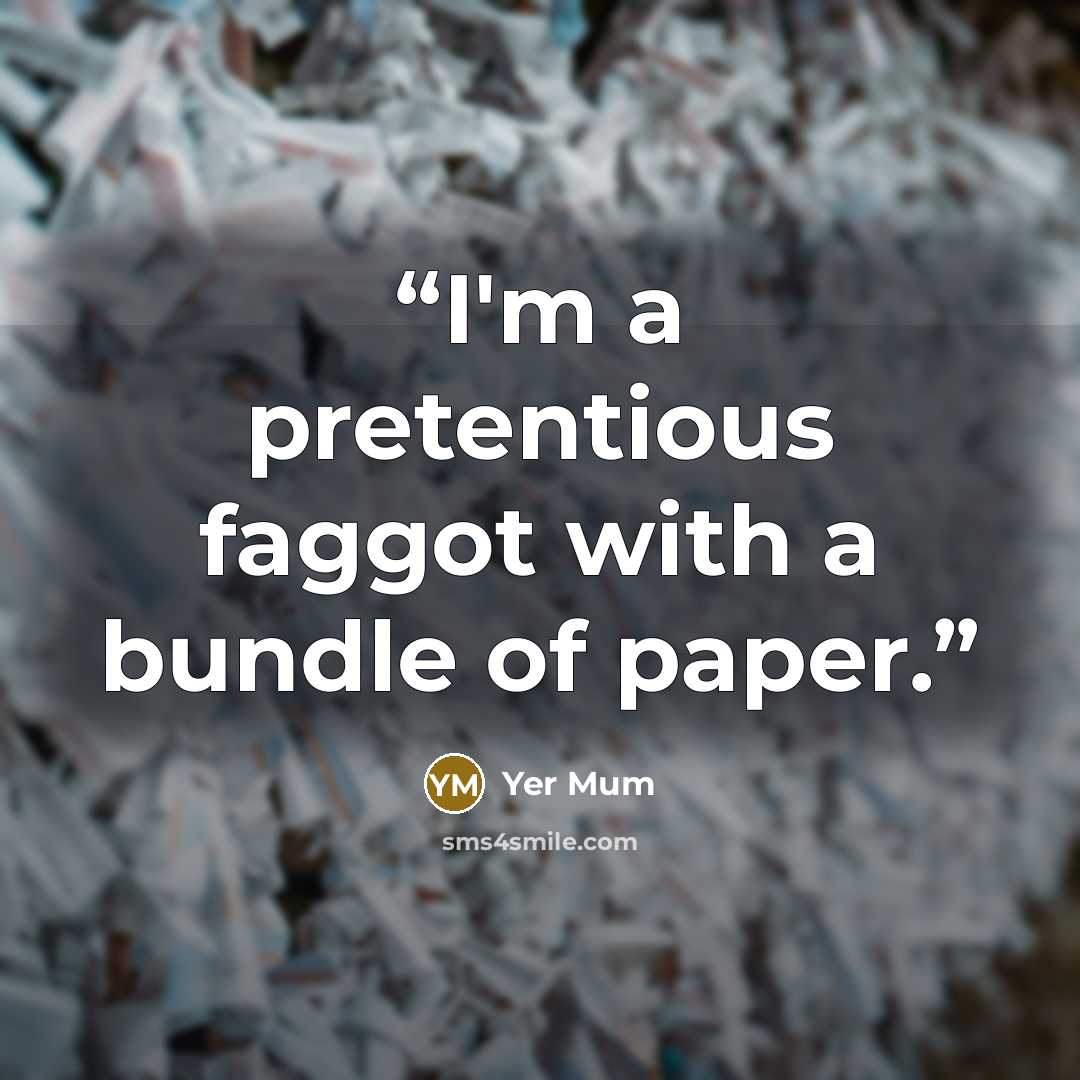 “I'm a pretentious faggot with a bundle of paper.” quote by Yer Mum