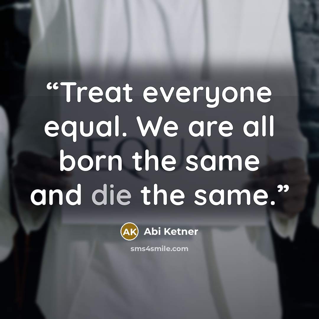 “Treat everyone equal. We are all born the same and die the same.” quote by Abi Ketner