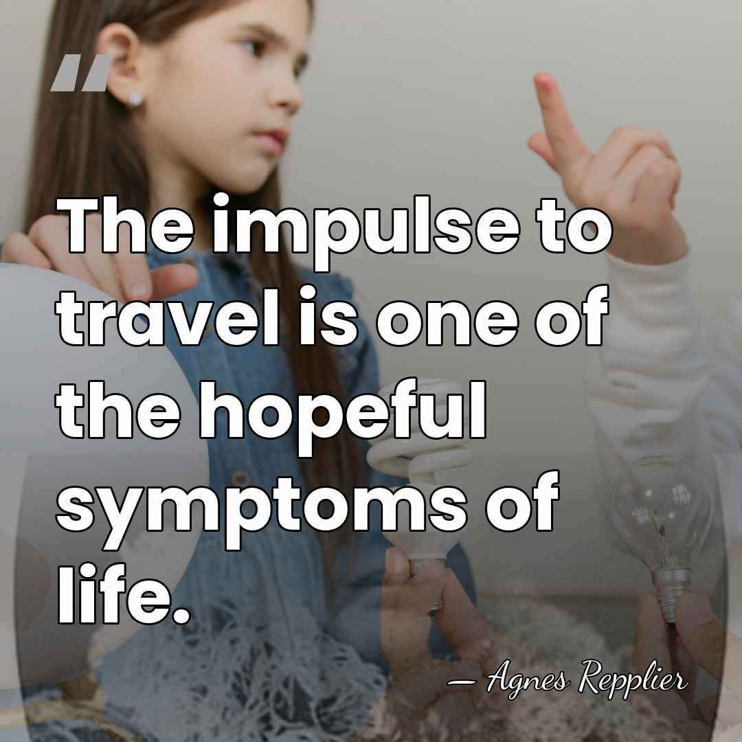 The impulse to travel is one of the hopeful symptoms of life. - Agnes Repplier